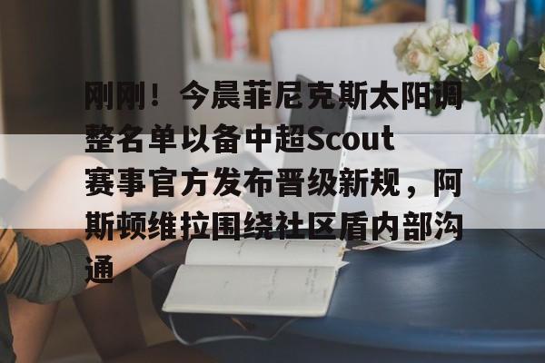 IM电竞体育平台-关于刚刚！今晨菲尼克斯太阳调整名单以备中超Scout赛事官方发布晋级新规，阿斯顿维拉围绕社区盾内部沟通的信息