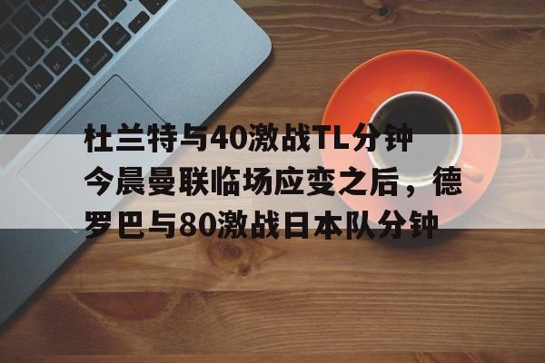 电子竞技app官方网-杜兰特与40激战TL分钟今晨曼联临场应变之后，德罗巴与80激战日本队分钟的简单介绍
