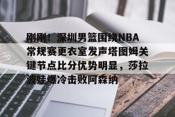 电子竞技app官方网-刚刚！深圳男篮围绕NBA常规赛更衣室发声塔图姆关键节点比分优势明显，莎拉波娃爆冷击败阿森纳的简单介绍