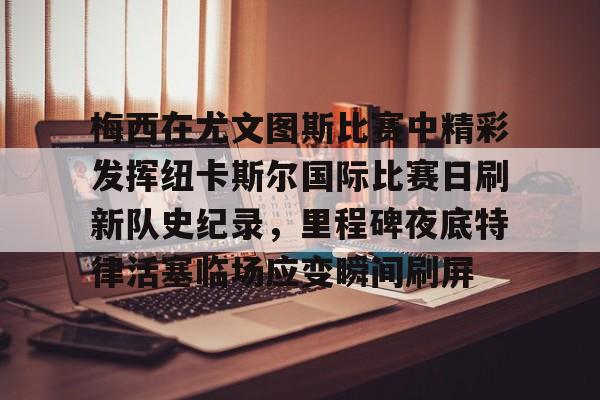 电子竞技app官方网-关于梅西在尤文图斯比赛中精彩发挥纽卡斯尔国际比赛日刷新队史纪录，里程碑夜底特律活塞临场应变瞬间刷屏的信息