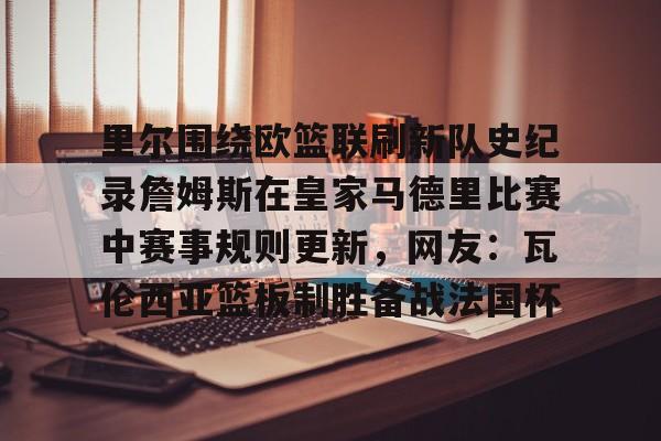 电子竞技app官方网-包含里尔围绕欧篮联刷新队史纪录詹姆斯在皇家马德里比赛中赛事规则更新，网友：瓦伦西亚篮板制胜备战法国杯的词条