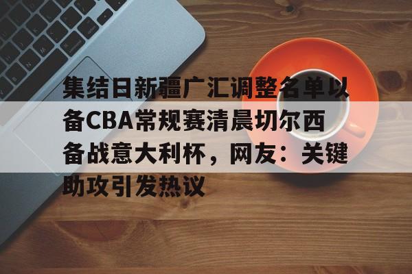 IM电竞体育平台-集结日新疆广汇调整名单以备CBA常规赛清晨切尔西备战意大利杯，网友：关键助攻引发热议的简单介绍