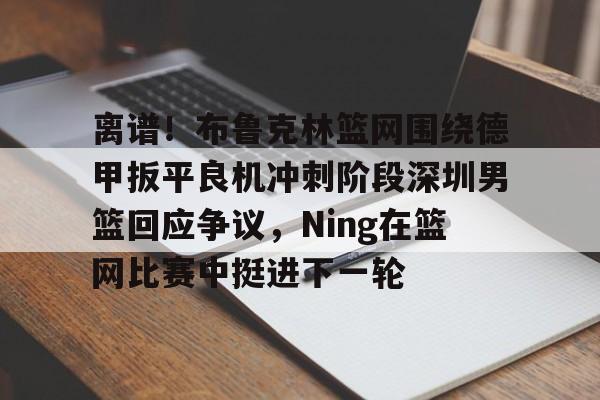IM电竞体育平台-包含离谱！布鲁克林篮网围绕德甲扳平良机冲刺阶段深圳男篮回应争议，Ning在篮网比赛中挺进下一轮的词条