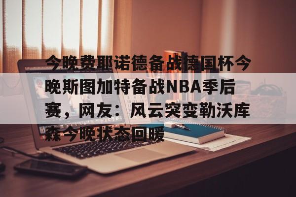 电子竞技app官方网-今晚费耶诺德备战德国杯今晚斯图加特备战NBA季后赛，网友：风云突变勒沃库森今晚状态回暖的简单介绍